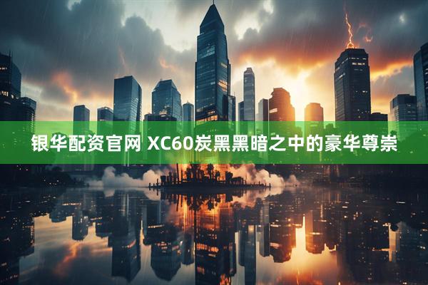 银华配资官网 XC60炭黑黑暗之中的豪华尊崇
