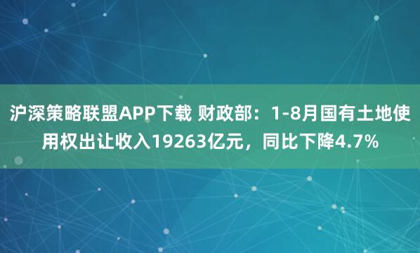 沪深策略联盟APP下载 财政部：1-8月国有土地使用权出让收入19263亿元，同比下降4.7%