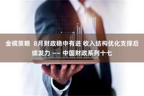金橘策略  8月财政稳中有进 收入结构优化支撑后续发力 —— 中国财政系列十七