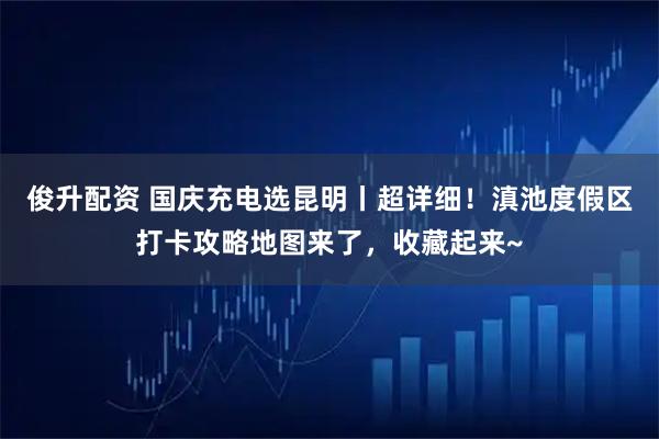 俊升配资 国庆充电选昆明丨超详细！滇池度假区打卡攻略地图来了，收藏起来~