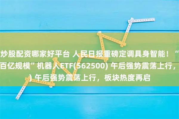 炒股配资哪家好平台 人民日报重磅定调具身智能！“全市场唯一两百亿规模”机器人ETF(562500) 午后强势震荡上行，板块热度再启