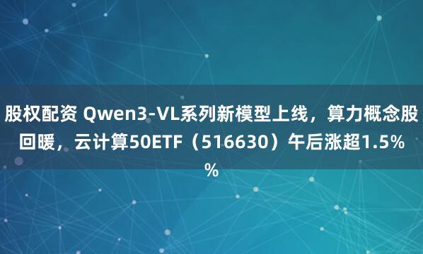 股权配资 Qwen3-VL系列新模型上线，算力概念股回暖，云计算50ETF（516630）午后涨超1.5%
