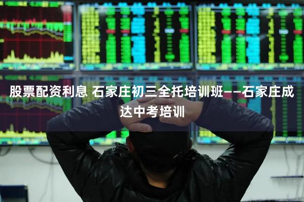 股票配资利息 石家庄初三全托培训班——石家庄成达中考培训