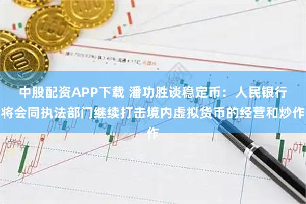 中股配资APP下载 潘功胜谈稳定币：人民银行将会同执法部门继续打击境内虚拟货币的经营和炒作