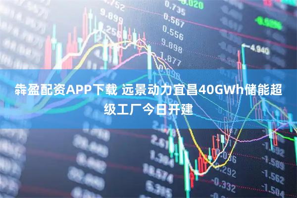 犇盈配资APP下载 远景动力宜昌40GWh储能超级工厂今日开建