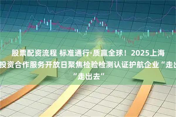 股票配资流程 标准通行·质赢全球！2025上海对外投资合作服务开放日聚焦检验检测认证护航企业“走出去”