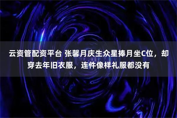 云资管配资平台 张馨月庆生众星捧月坐C位，却穿去年旧衣服，连件像样礼服都没有