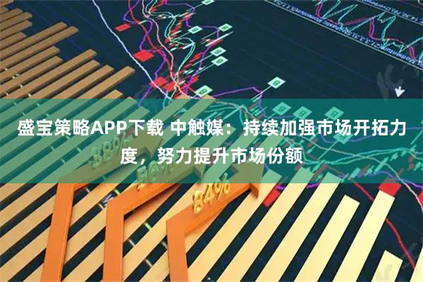 盛宝策略APP下载 中触媒：持续加强市场开拓力度，努力提升市场份额