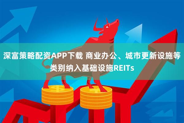 深富策略配资APP下载 商业办公、城市更新设施等类别纳入基础设施REITs