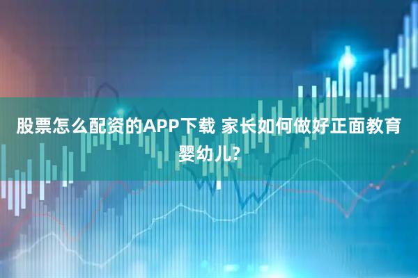 股票怎么配资的APP下载 家长如何做好正面教育婴幼儿?