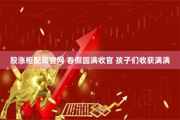 股涨柜配资官网 春假圆满收官 孩子们收获满满