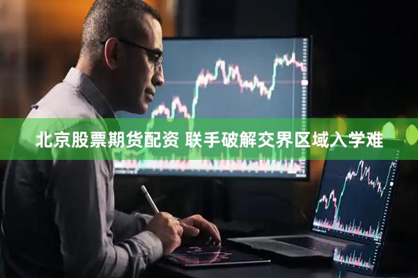 北京股票期货配资 联手破解交界区域入学难