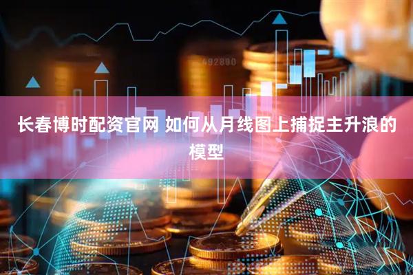 长春博时配资官网 如何从月线图上捕捉主升浪的模型