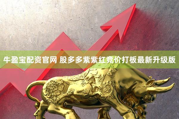 牛盈宝配资官网 股多多紫紫红竞价打板最新升级版