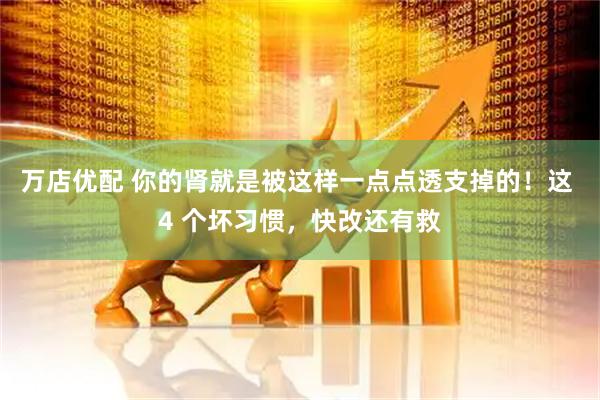 万店优配 你的肾就是被这样一点点透支掉的！这 4 个坏习惯，快改还有救