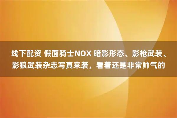 线下配资 假面骑士NOX 暗影形态、影枪武装、影狼武装杂志写真来袭，看着还是非常帅气的