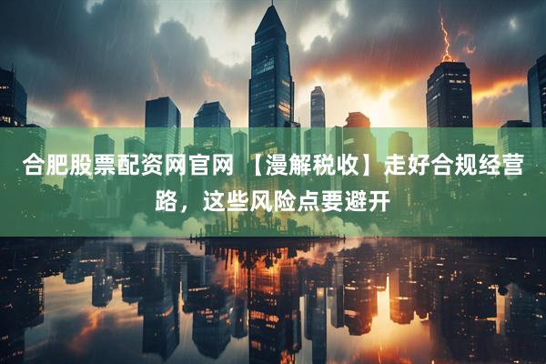 合肥股票配资网官网 【漫解税收】走好合规经营路，这些风险点要避开