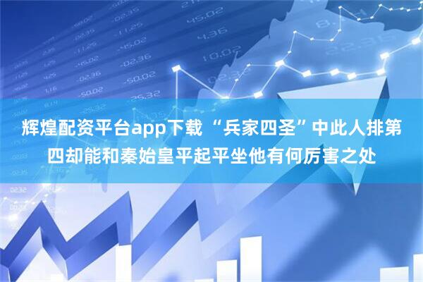辉煌配资平台app下载 “兵家四圣”中此人排第四却能和秦始皇平起平坐他有何厉害之处
