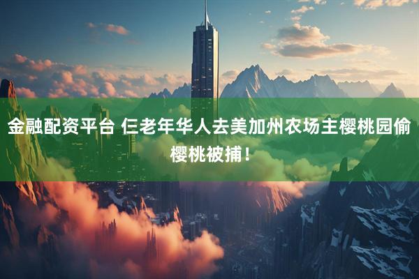金融配资平台 仨老年华人去美加州农场主樱桃园偷樱桃被捕！