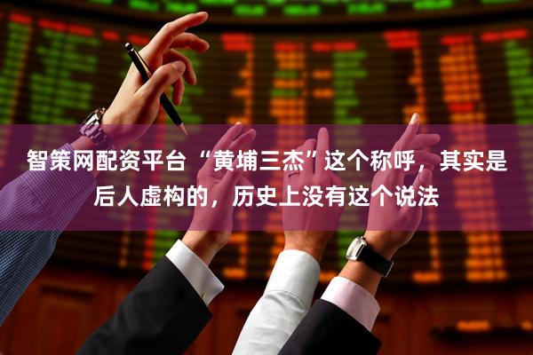 智策网配资平台 “黄埔三杰”这个称呼，其实是后人虚构的，历史上没有这个说法