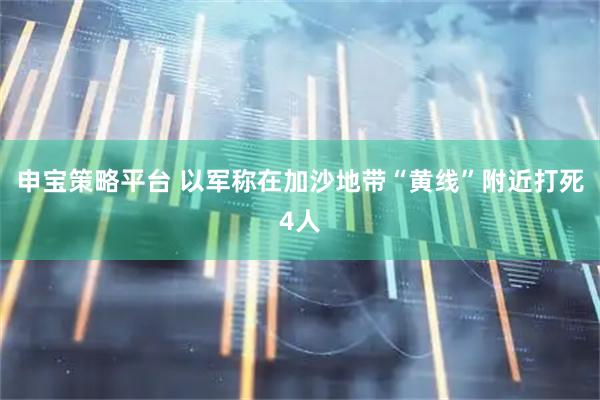 申宝策略平台 以军称在加沙地带“黄线”附近打死4人