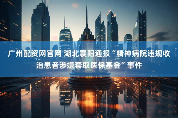 广州配资网官网 湖北襄阳通报“精神病院违规收治患者涉嫌套取医保基金”事件