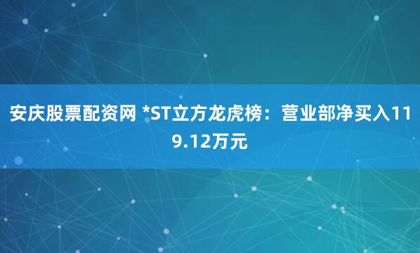 安庆股票配资网 *ST立方龙虎榜：营业部净买入119.12万元