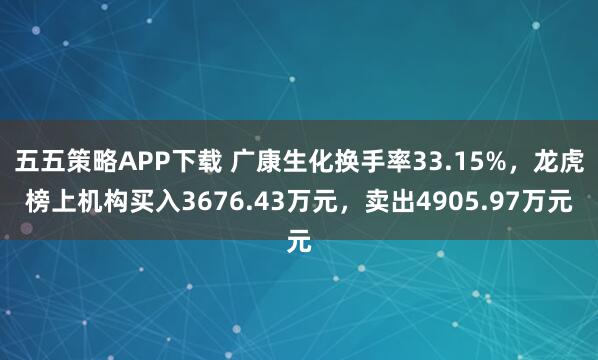 五五策略APP下载 广康生化换手率33.15%，龙虎榜上机构买入3676.43万元，卖出4905.97万元