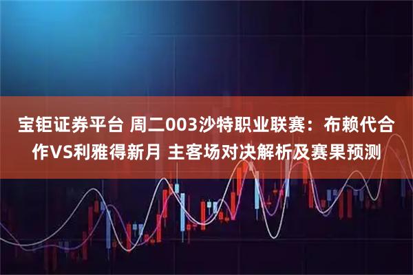 宝钜证券平台 周二003沙特职业联赛：布赖代合作VS利雅得新月 主客场对决解析及赛果预测