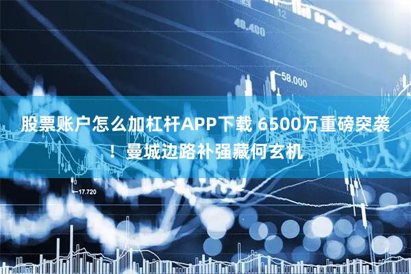 股票账户怎么加杠杆APP下载 6500万重磅突袭！曼城边路补强藏何玄机
