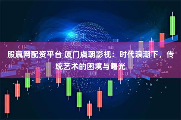 股赢网配资平台 厦门虞朝影视：时代浪潮下，传统艺术的困境与曙光