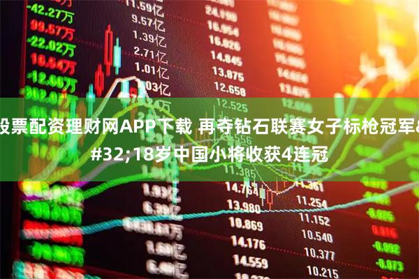 股票配资理财网APP下载 再夺钻石联赛女子标枪冠军 18岁中国小将收获4连冠
