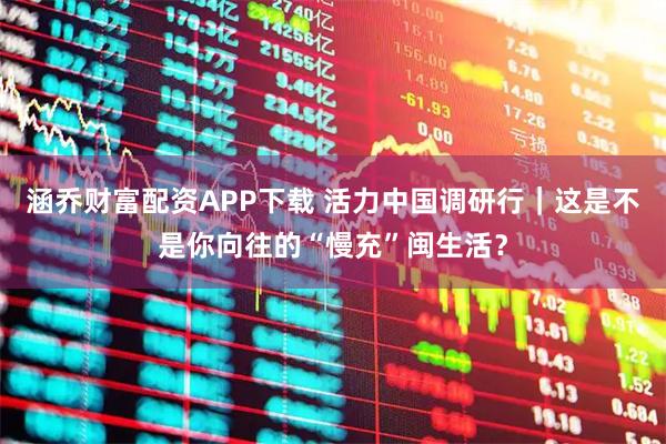涵乔财富配资APP下载 活力中国调研行｜这是不是你向往的“慢充”闽生活？