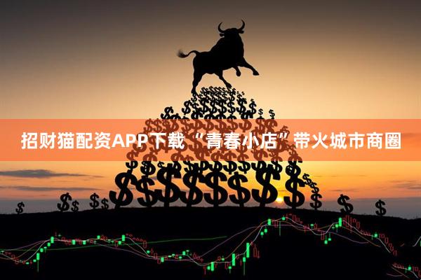 招财猫配资APP下载 “青春小店”带火城市商圈